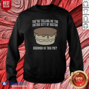 Good Youre Telling Me The Entire City Of Boston Creamed In This Pie Sweatshirt