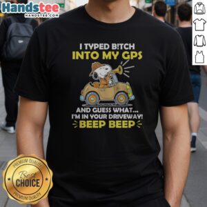 Premium Snoopy Peanuts I Typed B Tch Into My GPS And Guess What I Am In Your Driveway Shirt displayed on a flat lay