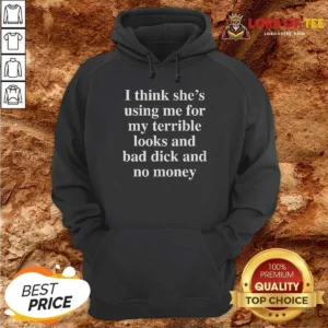 Funny I Think She'S Using Me For My Terrible Looks And No Money And Bad Dick Hoodie