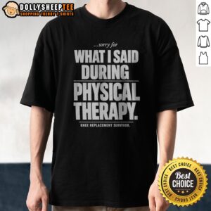 Funny Premium Sorry For What I Said During Physical Therapy Knee Replacement Survivor
