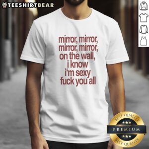 Awesome Mirror Mirror On The Wall I Know I'M Sexy Fck You All Shirt displayed on a model in a bright setting