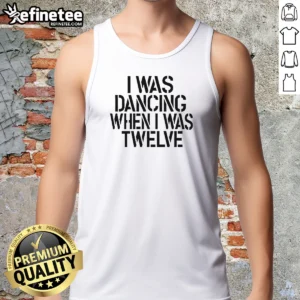 Pretty I Was Dancing When I Was Twelve 0 Tshirts Sweater Tank Top