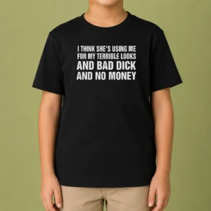 Pretty I Think She'S Using Me For My Terrible Looks And Bad Dick And No Money Kids T-Shirt