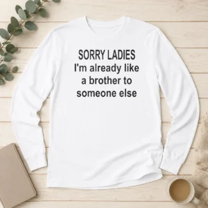 Official Sorry Ladies I Am Already Like A Brother To Someone Else Long Sleeve Shirt