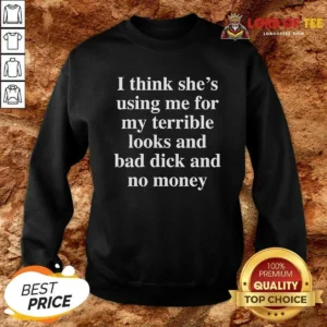 Funny I Think She'S Using Me For My Terrible Looks And No Money And Bad Dick Sweatshirt