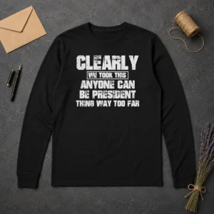 Pretty Clearly We Took This Anyone Can Be President Thing Way Too Far Long Sleeve Shirt