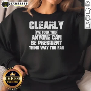 Funny Clearly We Took This Anyone Can Be President Thing Way Too Far Sweatshirt