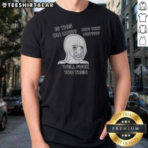 Nice Wojak Crying Face Is This On CC No Why Not Well Fck You Then Shirt featuring a unique graphic design