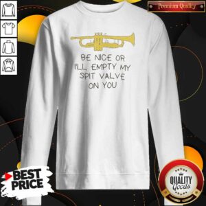 Official Be Nice Or I'Ll Empty My Spit Valve On You Trumpet Sweatshirt