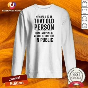 Awesome My Goal Is To Be That Old Person That Everyone Is Afraid To Take Out In Public Sweatshirt