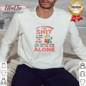 Good I Ain'T Apologizing For Shit I Do When I'M Mad You Should Have Left Me The Fck Alone Minion Sweatshirt