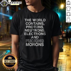 Pretty The World Contains Protons Neutrons Electrons And Fucking Morons Sarcastic shirt displayed on a wooden background