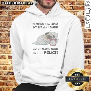 Hot Sleeping Is My Drug My Bed Is My Dealer And My Alarm Clock Is The Police Pug Hoodie