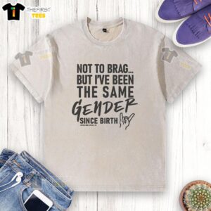 Premium washed t-shirt featuring the phrase 'Not to Brag, But I Have Been the Same Gender Since Birth' in bold print.