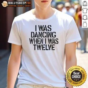 Good I Was Dancing When I Was Twelve 0 Tshirts Sweater Hoodie
