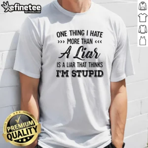 Premium One Thing I Hate More Than A Liar Is A Liar That Thinks Im Stupid