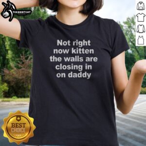 Premium Not Right Now Kitten The Walls Are Closing In On Daddy Ladies shirt featuring a playful kitten graphic.