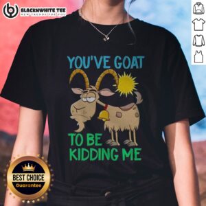 Funny Goat Animal Farm You've Goat To Be Kidding Me Ladies Shirt featuring a playful goat graphic.
