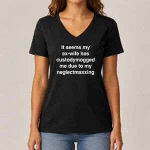 Original It Seems My Ex Wife Has Custodymogged Me Due To My Neglectmaxxing Text V-Neck Shirt