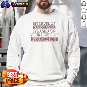Good My Level Of Sacasm Is Based On Your Level Of Stupidity Sweatshirt