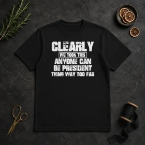 Pretty Clearly We Took This Anyone Can Be President Thing Way Too Far t shirt in black, crew neck, short sleeves