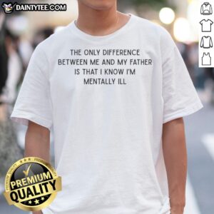 Awesome The Only Difference Between Me And My Father Is That I Know I'M Mentally Ill Shirt displayed on a flat lay background
