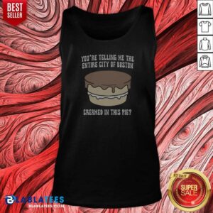 Good Youre Telling Me The Entire City Of Boston Creamed In This Pie Tank Top