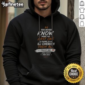 Nice You Never Know When The Last One Is Going To Be So Cherish Them All Trust Me Kyle Busch 1985 2026 sweatshirt featuring a unique message