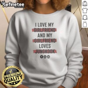 Good I Love My Girlfriend And My Girlfriend Loves Jungkook Sweatshirt