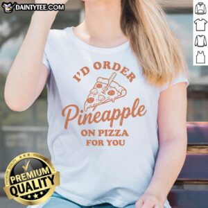 Nice I'D Order Pineapple On Pizza For You Ladies Shirt in a vibrant color, perfect for pizza lovers.