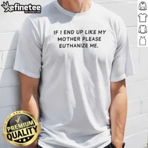 Pretty If I End Up Like My Mother Please Euthanize Me 0 Tshirts Sweater Hoodie