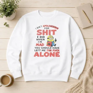 Pretty I Ain'T Apologizing For Shit I Do When I'M Mad You Should Have Left Me The Fck Alone Minion Sweater