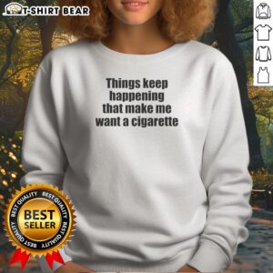 Good Things Keep Happening That Make Me Want A Cigarette Sweatshirt