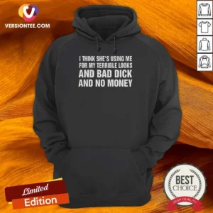 Nice I Think She'S Using Me For My Terrible Looks And Bad Dick And No Money Hoodie