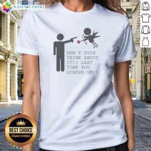 Pretty Don'T Even Think About It Last Time You Screw Up Ladies Shirt