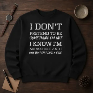 Pretty I Don'T Pretend To Be Something I'M Not I Know I'M An Asshole And I Own That Shit Like A Boss Sweater
