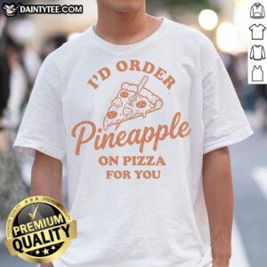 Nice I'D Order Pineapple On Pizza For You Shirt displayed on a neutral background