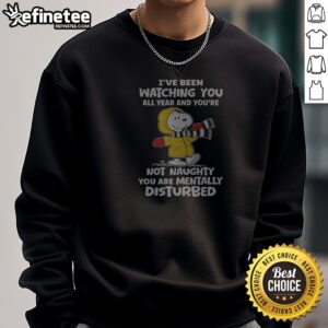 Snoopy I'Ve Been Watching You All Year And You'Re Not Naughty You Are Mentally Disturbed Sweatshirt