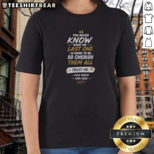 Awesome You Never Know When The Last One Is Going To Be So Cherish Them All Kyle Busch Ladies Shirt featuring a unique design.
