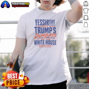 Pretty Yessir Get Trump'S Dumbass Out The White House Shirt on shirt