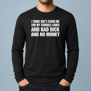 Top I Think She Is Using Me For My Terrible Looks And Bad Dick And No Money Text Long Sleeve Shirt