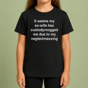 Good It Seems My Ex Wife Has Custodymogged Me Due To My Neglectmaxxing Kids T-Shirt