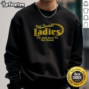 Awesome Not Tonight Ladies Im Just Here To Get Drunk Sweatshirt