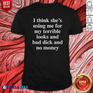 Awesome I Think She'S Using Me For My Terrible Looks And No Money And Bad Dick