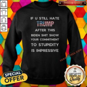 Nice If U Still Hate Trump After This Biden Shit Show Your Commitment To Stupidity sweatshirt optimized for display.