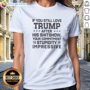 Pretty Trump Commitment To Stupidity Is Impressive Text Still Love After His Shitshow Ladies Shirt, perfect for casual wear.