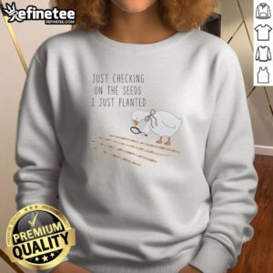 Pretty Goose Just Checking On The Seeds I Just Planted Funny sweatshirt featuring a whimsical design