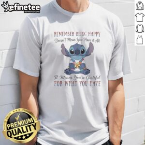 Pretty Stitch Remember Being Happy Doesn'T Mean You Have It All It Means You'Re Grateful For What You Have t shirt displayed on a clean background