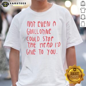 Pretty Not Even A Guillotine Could Stop The Head I'D Give To You shirt displayed on a flat surface
