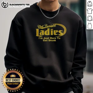 Nice Not Tonight Ladies Im Just Here To Get Drunk Sweashirt